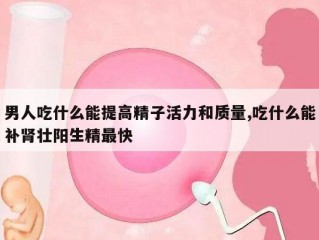 男人吃什么能提高精子活力和质量,吃什么能补肾壮阳生精最快