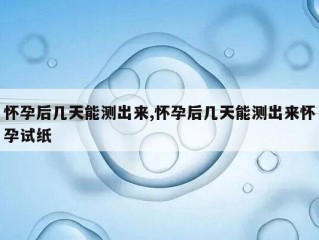 怀孕后几天能测出来,怀孕后几天能测出来怀孕试纸