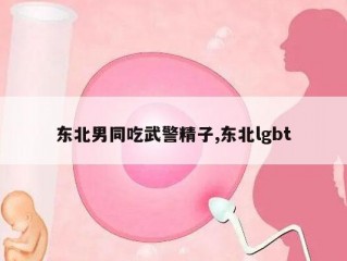 东北男同吃武警精子,东北lgbt